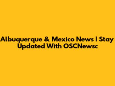 Albuquerque & Mexico News | Stay Updated With OSCNewsc