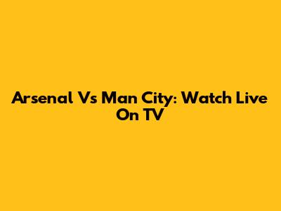 Arsenal Vs Man City: Watch Live On TV
