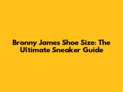 Bronny James' Shoe Size: The Ultimate Sneaker Guide