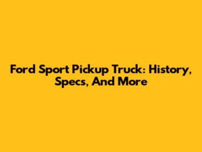Ford Sport Pickup Truck: History, Specs, And More
