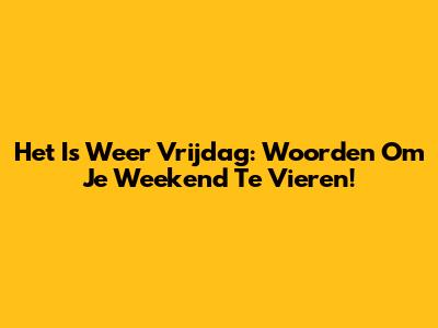 Het Is Weer Vrijdag: Woorden Om Je Weekend Te Vieren!