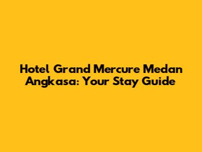 Hotel Grand Mercure Medan Angkasa: Your Stay Guide
