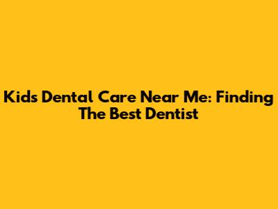 Kids Dental Care Near Me: Finding The Best Dentist