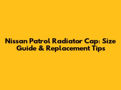 Nissan Patrol Radiator Cap: Size Guide & Replacement Tips